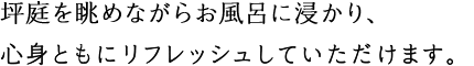 坪庭を眺めながらお風呂に浸かり、心身ともにリフレッシュしていただけます。